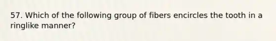 57. Which of the following group of fibers encircles the tooth in a ringlike manner?