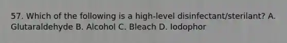 57. Which of the following is a high-level disinfectant/sterilant? A. Glutaraldehyde B. Alcohol C. Bleach D. Iodophor