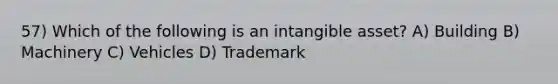 57) Which of the following is an intangible asset? A) Building B) Machinery C) Vehicles D) Trademark