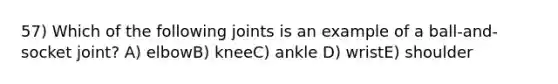 57) Which of the following joints is an example of a ball-and-socket joint? A) elbowB) kneeC) ankle D) wristE) shoulder