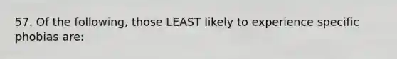 57. Of the following, those LEAST likely to experience specific phobias are: