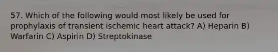 57. Which of the following would most likely be used for prophylaxis of transient ischemic heart attack? A) Heparin B) Warfarin C) Aspirin D) Streptokinase