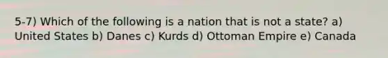 5-7) Which of the following is a nation that is not a state? a) United States b) Danes c) Kurds d) Ottoman Empire e) Canada