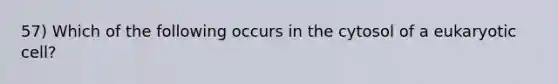 57) Which of the following occurs in the cytosol of a eukaryotic cell?