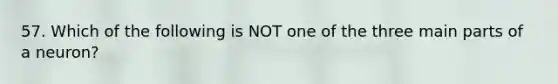 57. Which of the following is NOT one of the three main parts of a neuron?