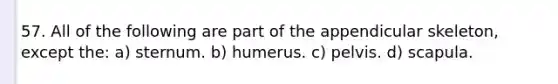 57. All of the following are part of the appendicular skeleton, except the: a) sternum. b) humerus. c) pelvis. d) scapula.