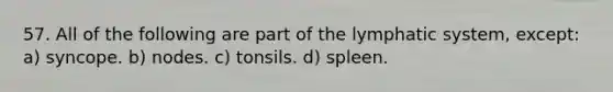 57. All of the following are part of the lymphatic system, except: a) syncope. b) nodes. c) tonsils. d) spleen.