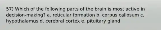 57) Which of the following parts of the brain is most active in decision-making? a. reticular formation b. corpus callosum c. hypothalamus d. cerebral cortex e. pituitary gland