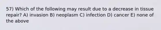 57) Which of the following may result due to a decrease in tissue repair? A) invasion B) neoplasm C) infection D) cancer E) none of the above