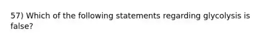 57) Which of the following statements regarding glycolysis is false?