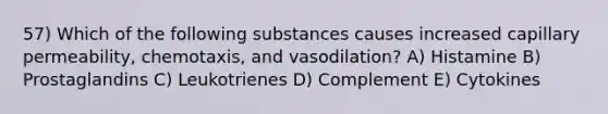 57) Which of the following substances causes increased capillary permeability, chemotaxis, and vasodilation? A) Histamine B) Prostaglandins C) Leukotrienes D) Complement E) Cytokines