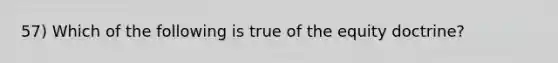 57) Which of the following is true of the equity doctrine?