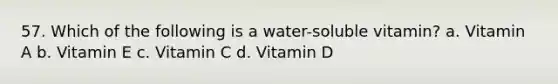 57. Which of the following is a water-soluble vitamin? a. Vitamin A b. Vitamin E c. Vitamin C d. Vitamin D