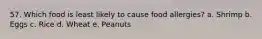 57. Which food is least likely to cause food allergies? a. Shrimp b. Eggs c. Rice d. Wheat e. Peanuts