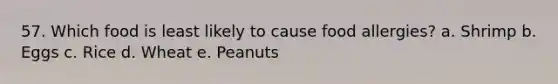 57. Which food is least likely to cause food allergies? a. Shrimp b. Eggs c. Rice d. Wheat e. Peanuts