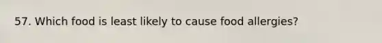 57. Which food is least likely to cause food allergies?