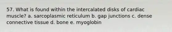 57. What is found within the intercalated disks of cardiac muscle? a. sarcoplasmic reticulum b. gap junctions c. dense <a href='https://www.questionai.com/knowledge/kYDr0DHyc8-connective-tissue' class='anchor-knowledge'>connective tissue</a> d. bone e. myoglobin