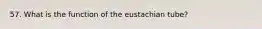 57. What is the function of the eustachian tube?