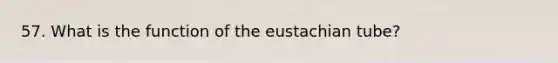 57. What is the function of the eustachian tube?