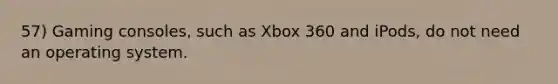 57) Gaming consoles, such as Xbox 360 and iPods, do not need an operating system.