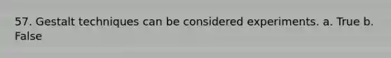 57. ​Gestalt techniques can be considered experiments. a. True b. False