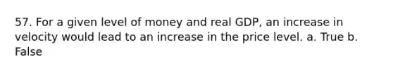 57. For a given level of money and real GDP, an increase in velocity would lead to an increase in the price level. a. True b. False