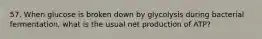 57. When glucose is broken down by glycolysis during bacterial fermentation, what is the usual net production of ATP?