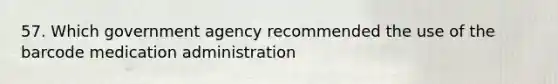 57. Which government agency recommended the use of the barcode medication administration