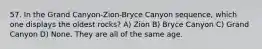 57. In the Grand Canyon-Zion-Bryce Canyon sequence, which one displays the oldest rocks? A) Zion B) Bryce Canyon C) Grand Canyon D) None. They are all of the same age.