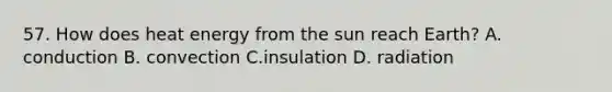 57. How does heat energy from the sun reach Earth? A. conduction B. convection C.insulation D. radiation