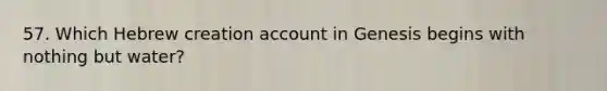 57. Which Hebrew creation account in Genesis begins with nothing but water?