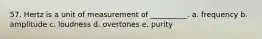 57. Hertz is a unit of measurement of __________. a. frequency b. amplitude c. loudness d. overtones e. purity