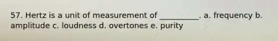 57. Hertz is a unit of measurement of __________. a. frequency b. amplitude c. loudness d. overtones e. purity