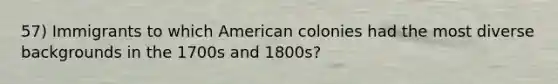 57) Immigrants to which American colonies had the most diverse backgrounds in the 1700s and 1800s?