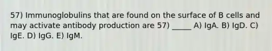 57) Immunoglobulins that are found on the surface of B cells and may activate antibody production are 57) _____ A) IgA. B) IgD. C) IgE. D) IgG. E) IgM.