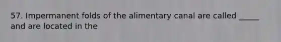 57. Impermanent folds of the alimentary canal are called _____ and are located in the