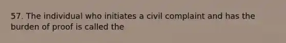 57. The individual who initiates a civil complaint and has the burden of proof is called the