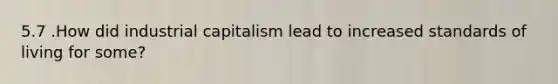 5.7 .How did industrial capitalism lead to increased standards of living for some?