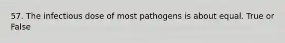 57. The infectious dose of most pathogens is about equal. True or False