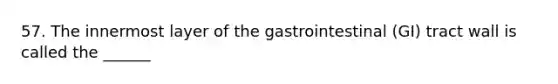 57. The innermost layer of the gastrointestinal (GI) tract wall is called the ______