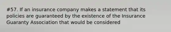 #57. If an insurance company makes a statement that its policies are guaranteed by the existence of the Insurance Guaranty Association that would be considered