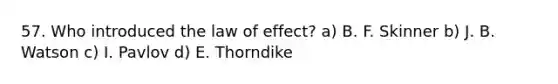 57. Who introduced the law of effect? a) B. F. Skinner b) J. B. Watson c) I. Pavlov d) E. Thorndike