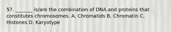 57. _______ is/are the combination of DNA and proteins that constitutes chromosomes. A. Chromatids B. Chromatin C. Histones D. Karyotype