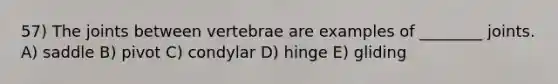 57) The joints between vertebrae are examples of ________ joints. A) saddle B) pivot C) condylar D) hinge E) gliding