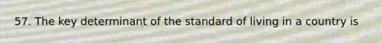 57. The key determinant of the standard of living in a country is