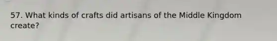 57. What kinds of crafts did artisans of the Middle Kingdom create?