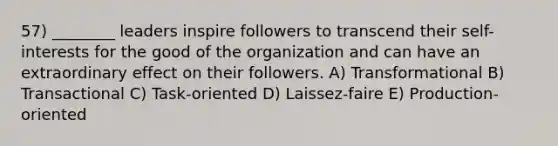 57) ________ leaders inspire followers to transcend their self-interests for the good of the organization and can have an extraordinary effect on their followers. A) Transformational B) Transactional C) Task-oriented D) Laissez-faire E) Production-oriented