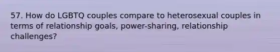 57. How do LGBTQ couples compare to heterosexual couples in terms of relationship goals, power-sharing, relationship challenges?