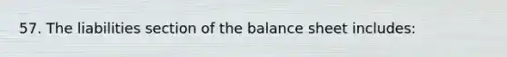 57. The liabilities section of the balance sheet includes: