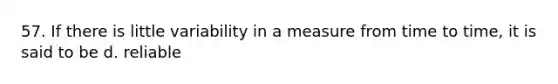 57. If there is little variability in a measure from time to time, it is said to be d. reliable